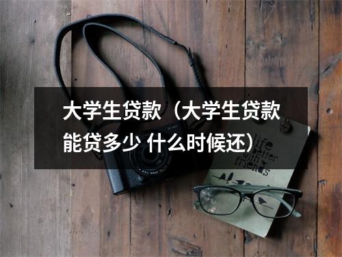 大学生贷款（大学生贷款能贷多少 什么时候还）