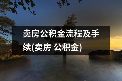 卖房公积金流程及手续(卖房 公积金)
