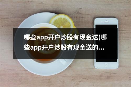 哪些app开户炒股有现金送(哪些app开户炒股有现金送的)