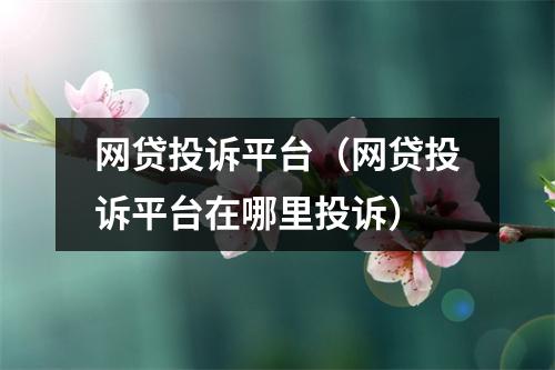网贷投诉平台（网贷投诉平台在哪里投诉）