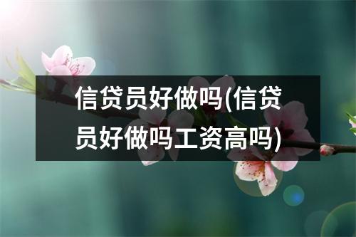 信贷员好做吗(信贷员好做吗工资高吗)