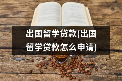 出国留学贷款(出国留学贷款怎么申请)