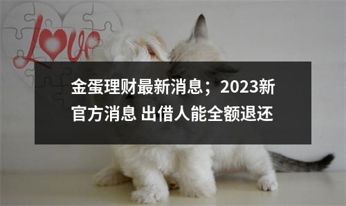 金蛋理财最新消息；2023新官方消息 出借人能全额退还