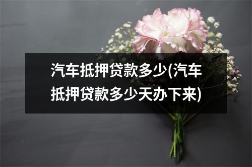 汽车抵押贷款多少(汽车抵押贷款多少天办下来)