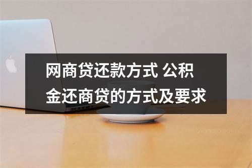 网商贷还款方式 公积金还商贷的方式及要求