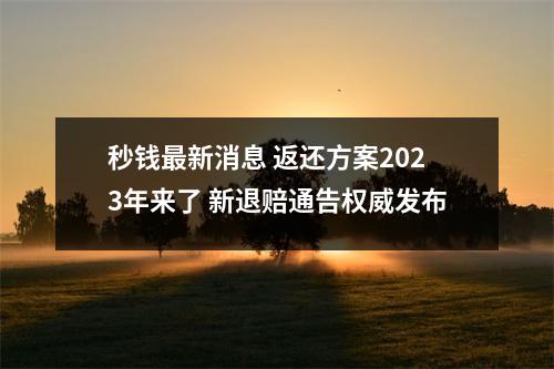 秒钱最新消息 返还方案2023年来了 新退赔通告权威发布