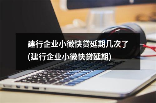 建行企业小微快贷延期几次了(建行企业小微快贷延期)