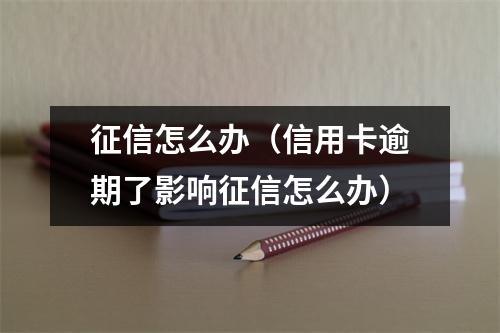 征信怎么办（信用卡逾期了影响征信怎么办）