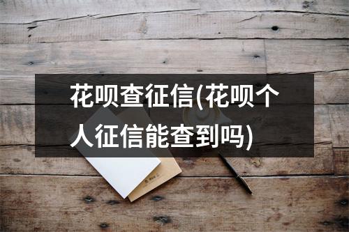 花呗查征信(花呗个人征信能查到吗)
