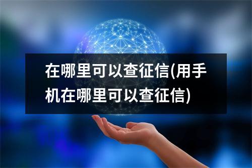 在哪里可以查征信(用手机在哪里可以查征信)