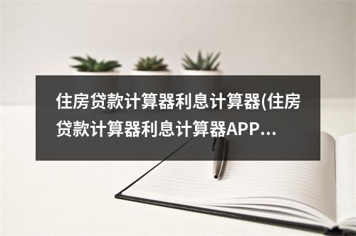 住房贷款计算器利息计算器(住房贷款计算器利息计算器APP)