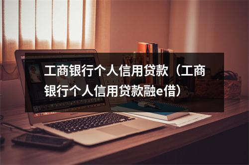 工商银行个人信用贷款（工商银行个人信用贷款融e借）