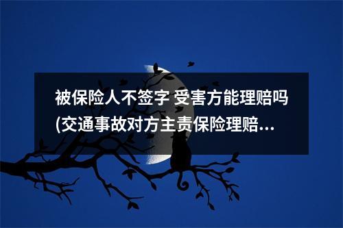 被保险人不签字 受害方能理赔吗(交通事故对方主责保险理赔对方一直不签字)
