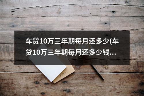 车贷10万三年期每月还多少(车贷10万三年期每月还多少钱)