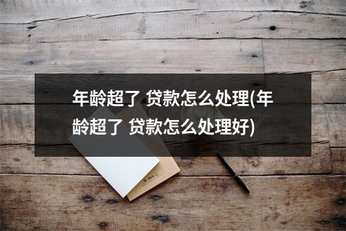 年龄超了 贷款怎么处理(年龄超了 贷款怎么处理好)