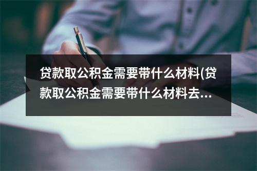 贷款取公积金需要带什么材料(贷款取公积金需要带什么材料去)