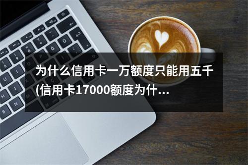 为什么信用卡一万额度只能用五千(信用卡17000额度为什么只能用8500)