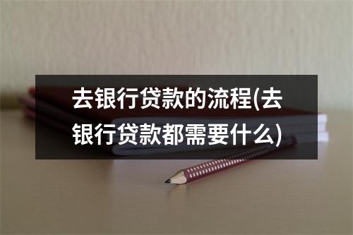 去银行贷款的流程(去银行贷款都需要什么)