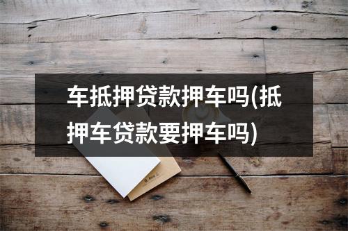 车抵押贷款押车吗(抵押车贷款要押车吗)