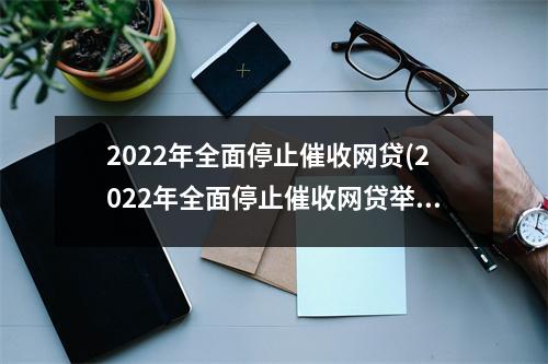 2022年全面停止催收网贷(2022年全面停止催收网贷举报)