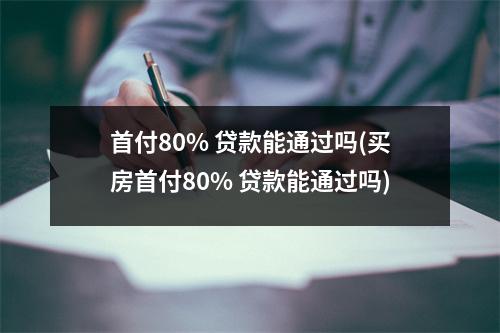 首付80% 贷款能通过吗(买房首付80% 贷款能通过吗)