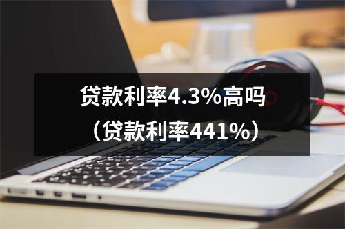 贷款利率4.3%高吗(贷款利率441%)