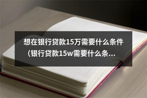 想在银行贷款15万需要什么条件(银行贷款15w需要什么条件)