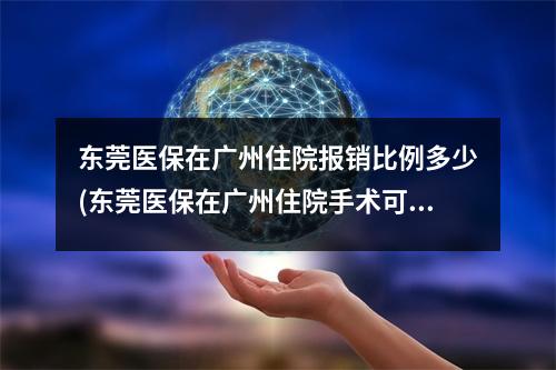 东莞医保在广州住院报销比例多少(东莞医保在广州住院手术可以报销吗)