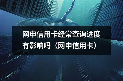 网申信用卡经常查询进度有影响吗（网申信用卡）