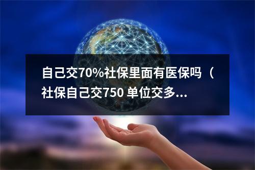 自己交70%社保里面有医保吗(社保自己交750 单位交多少)
