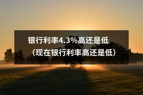 银行利率4.3%高还是低(现在银行利率高还是低)