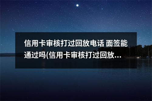 信用卡审核打过回放电话 面签能通过吗(信用卡审核打过回放电话 面签能通过吗安全吗)