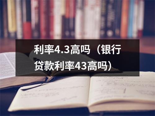利率4.3高吗（银行贷款利率43高吗）