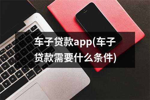车子贷款app(车子贷款需要什么条件)