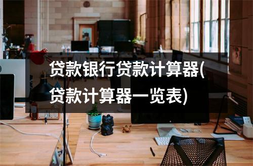贷款银行贷款计算器(贷款计算器一览表)