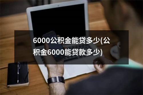 6000公积金能贷多少(公积金6000能贷款多少)