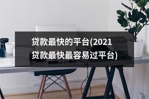 贷款最快的平台(2021贷款最快最容易过平台)