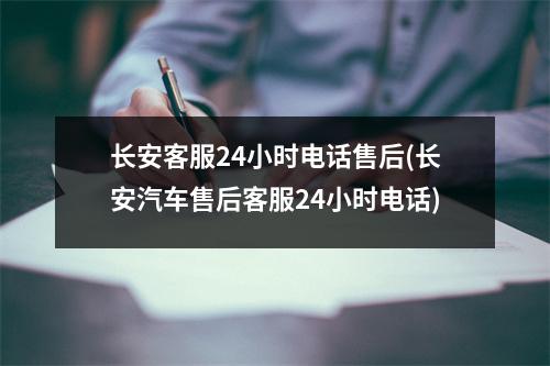 长安客服24小时电话售后(长安汽车售后客服24小时电话)