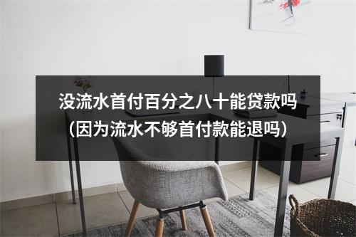 没流水首付百分之八十能贷款吗（因为流水不够首付款能退吗）