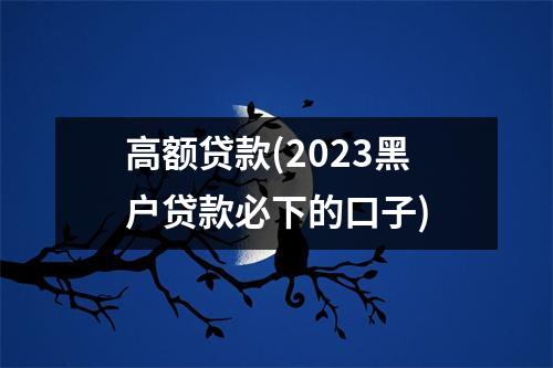 高额贷款(2023黑户贷款必下的口子)