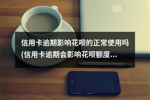 信用卡逾期影响花呗的正常使用吗(信用卡逾期会影响花呗额度吗)