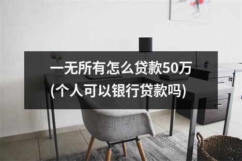 一无所有怎么贷款50万(个人可以银行贷款吗)