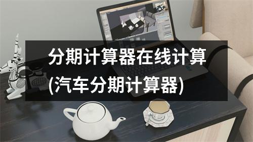 分期计算器在线计算(汽车分期计算器)