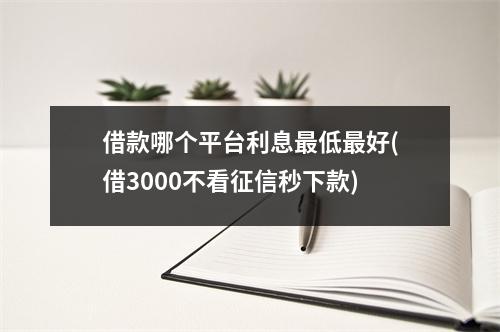 借款哪个平台利息最低最好(借3000不看征信秒下款)