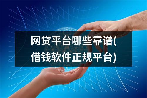 网贷平台哪些靠谱(借钱软件正规平台)
