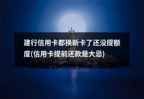 建行信用卡都换新卡了还没提额度(信用卡提前还款是大忌)