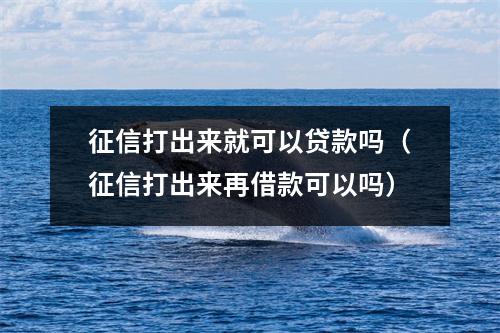 征信打出来就可以贷款吗（征信打出来再借款可以吗）