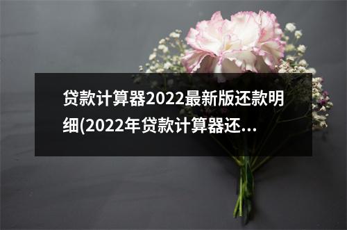 贷款计算器2022最新版还款明细(2022年贷款计算器还款明细)