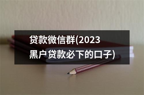 贷款微信群(2023黑户贷款必下的口子)