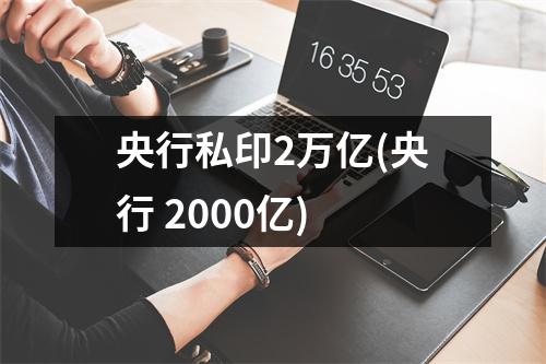 央行私印2万亿(央行 2000亿)
